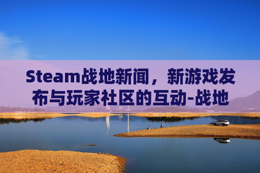 Steam战地新闻，新游戏发布与玩家社区的互动-战地新闻格式