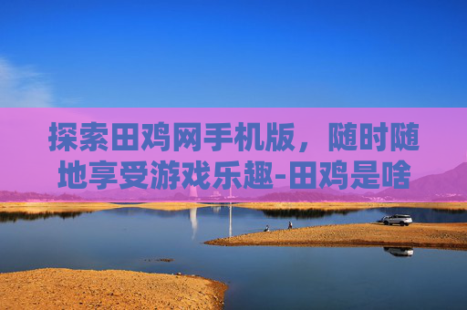 探索田鸡网手机版，随时随地享受游戏乐趣-田鸡是啥玩意