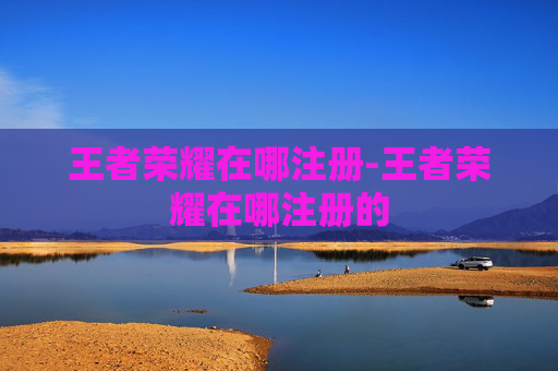 王者荣耀在哪注册-王者荣耀在哪注册的