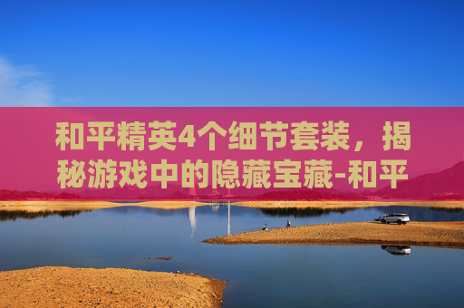 和平精英4个细节套装，揭秘游戏中的隐藏宝藏-和平精英4个细节套装怎么获得