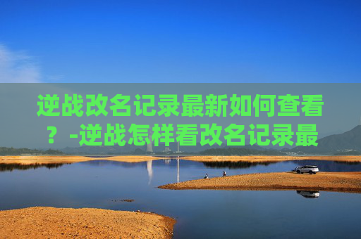 逆战改名记录最新如何查看？-逆战怎样看改名记录最新版本