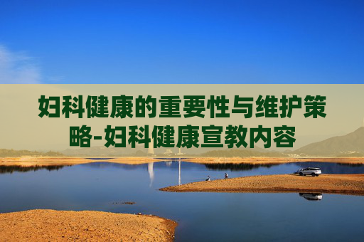妇科健康的重要性与维护策略-妇科健康宣教内容