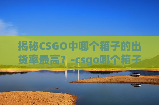 揭秘CSGO中哪个箱子的出货率最高？-csgo哪个箱子好出货