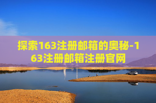探索163注册邮箱的奥秘-163注册邮箱注册官网