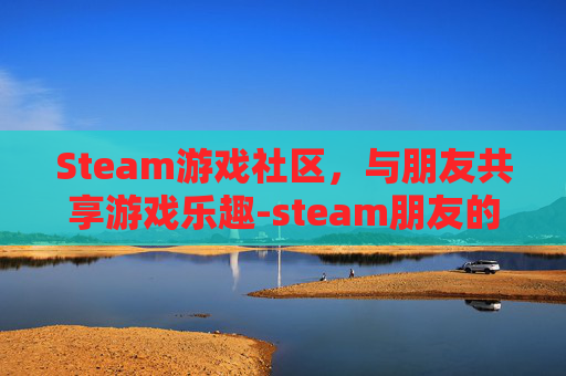 Steam游戏社区，与朋友共享游戏乐趣-steam朋友的游戏