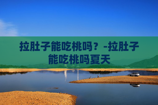拉肚子能吃桃吗？-拉肚子能吃桃吗夏天