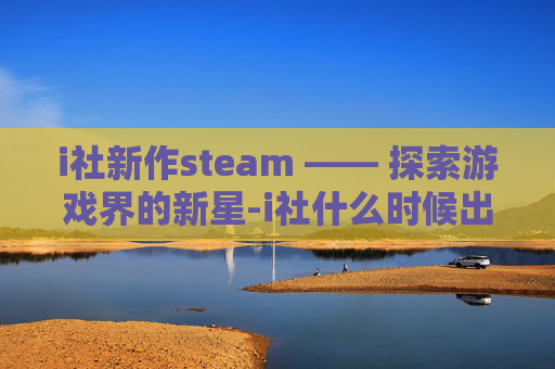 i社新作steam —— 探索游戏界的新星-i社什么时候出新游