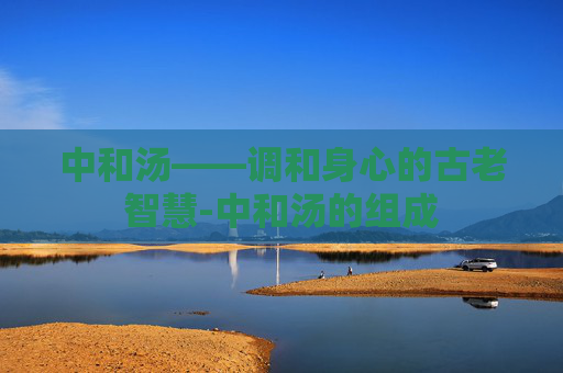 中和汤——调和身心的古老智慧-中和汤的组成