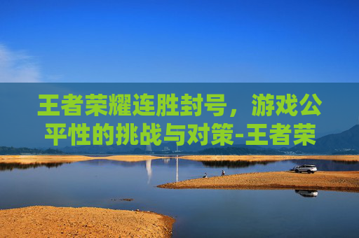 王者荣耀连胜封号，游戏公平性的挑战与对策-王者荣耀连胜封号规则