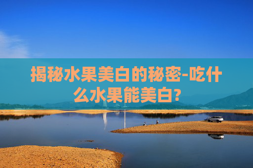 揭秘水果美白的秘密-吃什么水果能美白?