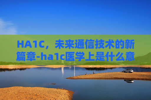 HA1C，未来通信技术的新篇章-ha1c医学上是什么意思