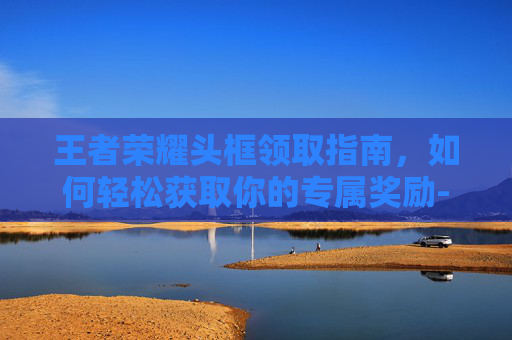 王者荣耀头框领取指南，如何轻松获取你的专属奖励-王者荣耀头框领取地址