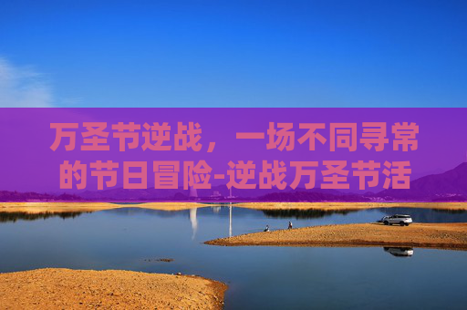 万圣节逆战，一场不同寻常的节日冒险-逆战万圣节活动