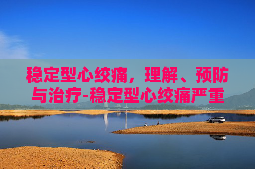 稳定型心绞痛，理解、预防与治疗-稳定型心绞痛严重吗