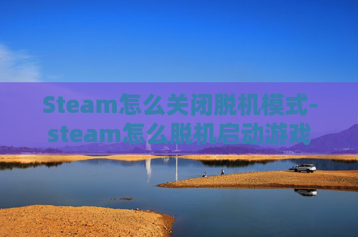Steam怎么关闭脱机模式-steam怎么脱机启动游戏