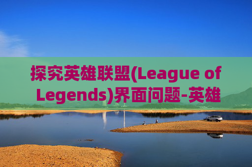 探究英雄联盟(League of Legends)界面问题-英雄联盟游戏界面有问题