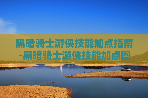 黑暗骑士游侠技能加点指南-黑暗骑士游侠技能加点图