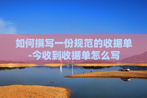 如何撰写一份规范的收据单-今收到收据单怎么写