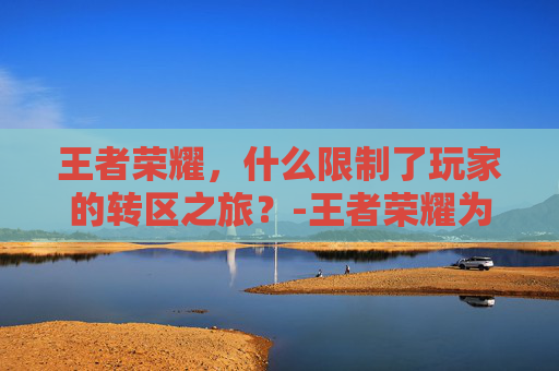 王者荣耀，什么限制了玩家的转区之旅？-王者荣耀为啥不能转区