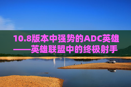 10.8版本中强势的ADC英雄——英雄联盟中的终极射手-lol最新版本强势adc