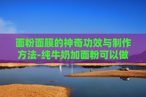 面粉面膜的神奇功效与制作方法-纯牛奶加面粉可以做面膜吗