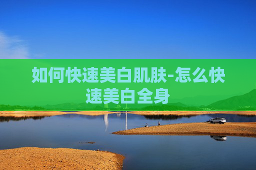 如何快速美白肌肤-怎么快速美白全身