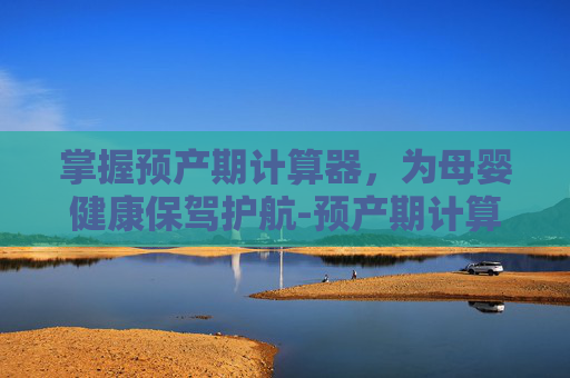 掌握预产期计算器，为母婴健康保驾护航-预产期计算器计算在线