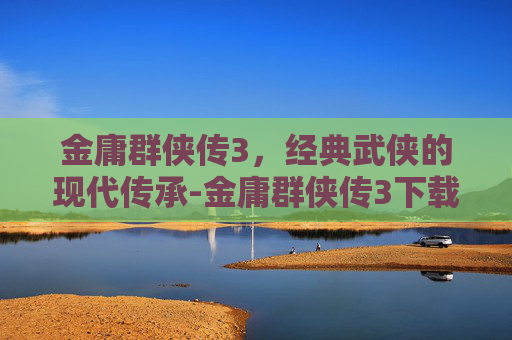 金庸群侠传3，经典武侠的现代传承-金庸群侠传3下载手机版