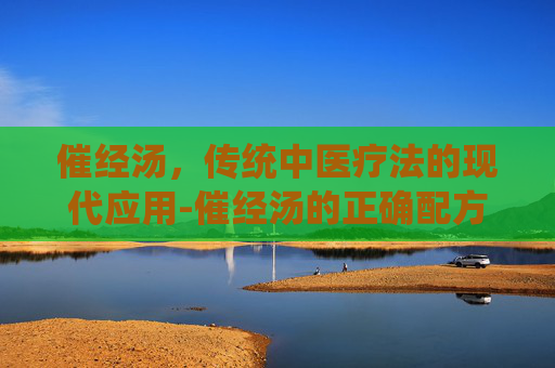 催经汤，传统中医疗法的现代应用-催经汤的正确配方
