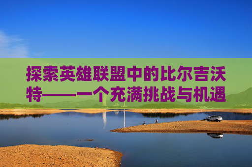 探索英雄联盟中的比尔吉沃特——一个充满挑战与机遇的地图-