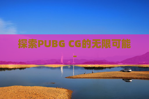 探索PUBG CG的无限可能-