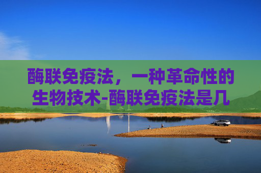 酶联免疫法，一种革命性的生物技术-酶联免疫法是几代