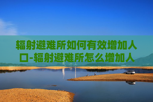 辐射避难所如何有效增加人口-辐射避难所怎么增加人口?