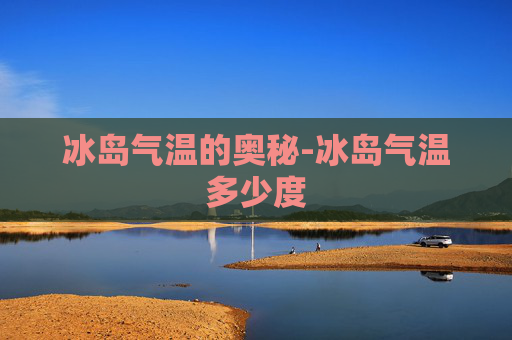 冰岛气温的奥秘-冰岛气温多少度
