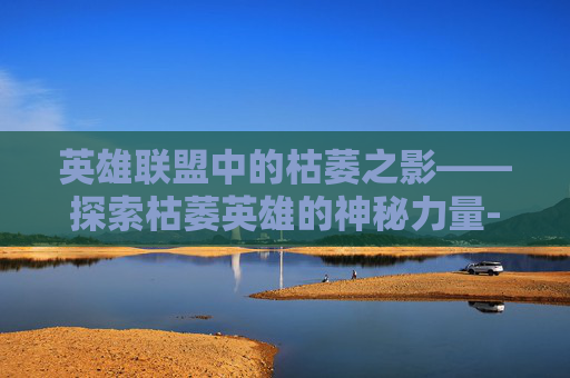 英雄联盟中的枯萎之影——探索枯萎英雄的神秘力量-lol枯萎之壤泽拉斯多少钱