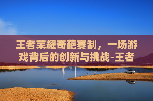 王者荣耀奇葩赛制，一场游戏背后的创新与挑战-王者荣耀奇葩赛制是什么