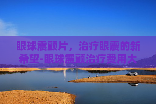 眼球震颤片，治疗眼震的新希望-眼球震颤治疗费用大概多少钱?