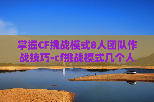 掌握CF挑战模式8人团队作战技巧-cf挑战模式几个人才能开