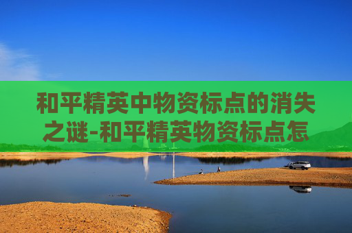 和平精英中物资标点的消失之谜-和平精英物资标点怎么不见了