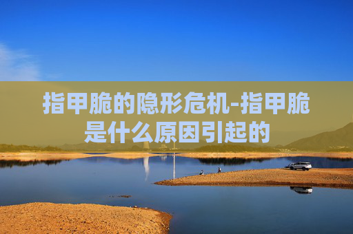 指甲脆的隐形危机-指甲脆是什么原因引起的