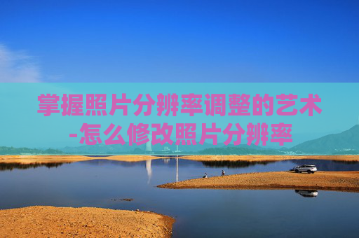 掌握照片分辨率调整的艺术-怎么修改照片分辨率