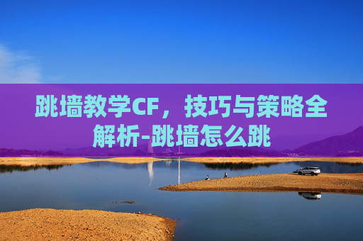 跳墙教学CF，技巧与策略全解析-跳墙怎么跳