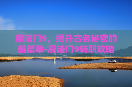 魔法门9，揭开古老秘密的新篇章-魔法门9转职攻略