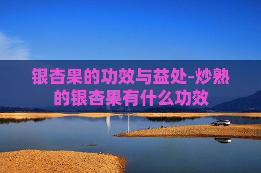 银杏果的功效与益处-炒熟的银杏果有什么功效