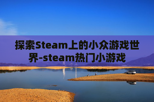 探索Steam上的小众游戏世界-steam热门小游戏