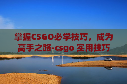 掌握CSGO必学技巧，成为高手之路-csgo 实用技巧