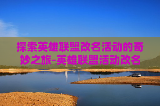 探索英雄联盟改名活动的奇妙之旅-英雄联盟活动改名