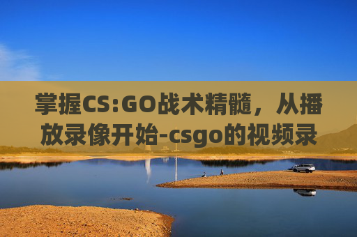 掌握CS:GO战术精髓，从播放录像开始-csgo的视频录像