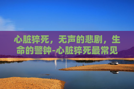 心脏猝死，无声的悲剧，生命的警钟-心脏猝死最常见的原因