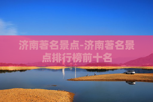 济南著名景点-济南著名景点排行榜前十名